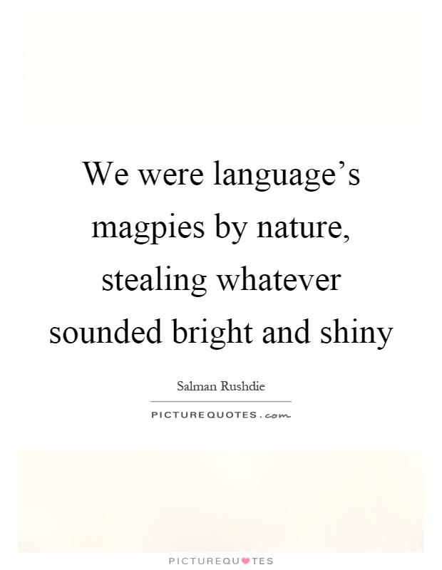We were language's magpies by nature, stealing whatever sounded bright and shiny Picture Quote #1