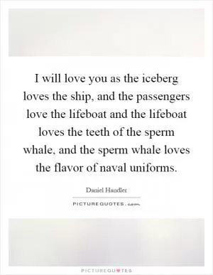 I will love you as the iceberg loves the ship, and the passengers love the lifeboat and the lifeboat loves the teeth of the sperm whale, and the sperm whale loves the flavor of naval uniforms Picture Quote #1