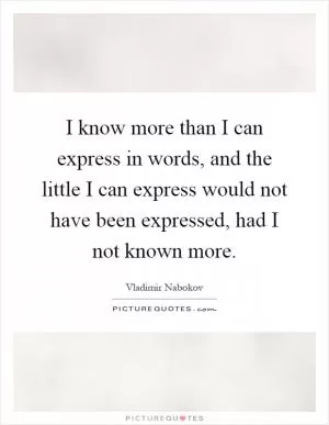 I know more than I can express in words, and the little I can express would not have been expressed, had I not known more Picture Quote #1