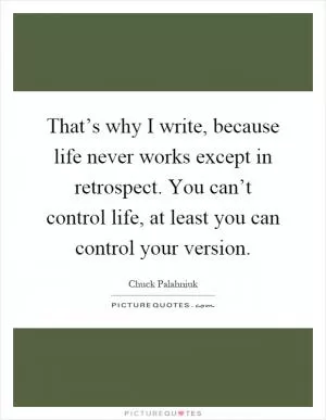 That’s why I write, because life never works except in retrospect. You can’t control life, at least you can control your version Picture Quote #1