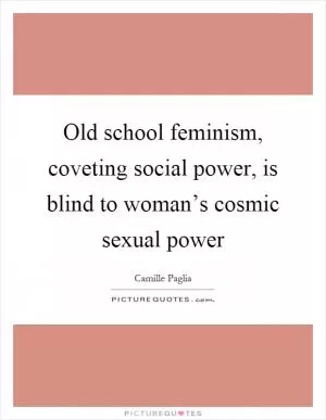 Old school feminism, coveting social power, is blind to woman’s cosmic sexual power Picture Quote #1