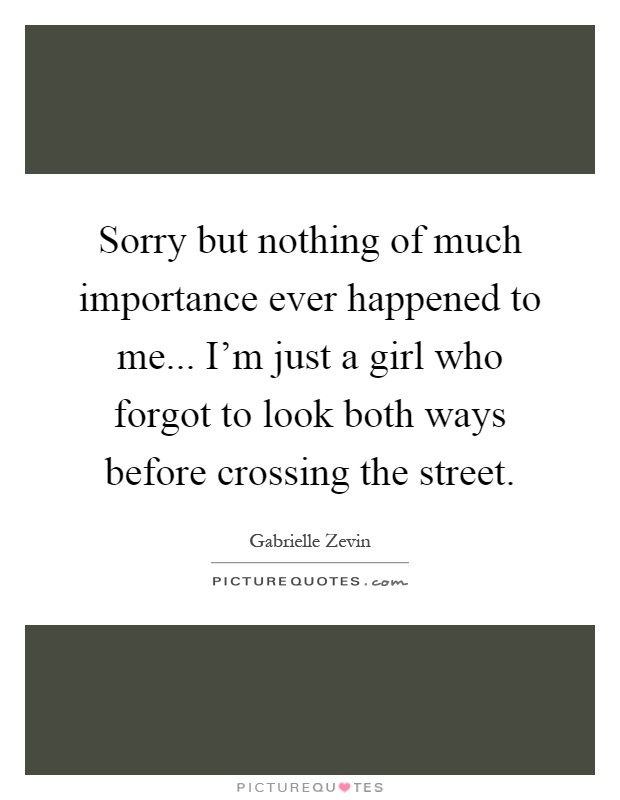 Sorry but nothing of much importance ever happened to me... I'm just a girl who forgot to look both ways before crossing the street Picture Quote #1