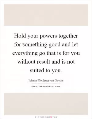 Hold your powers together for something good and let everything go that is for you without result and is not suited to you Picture Quote #1
