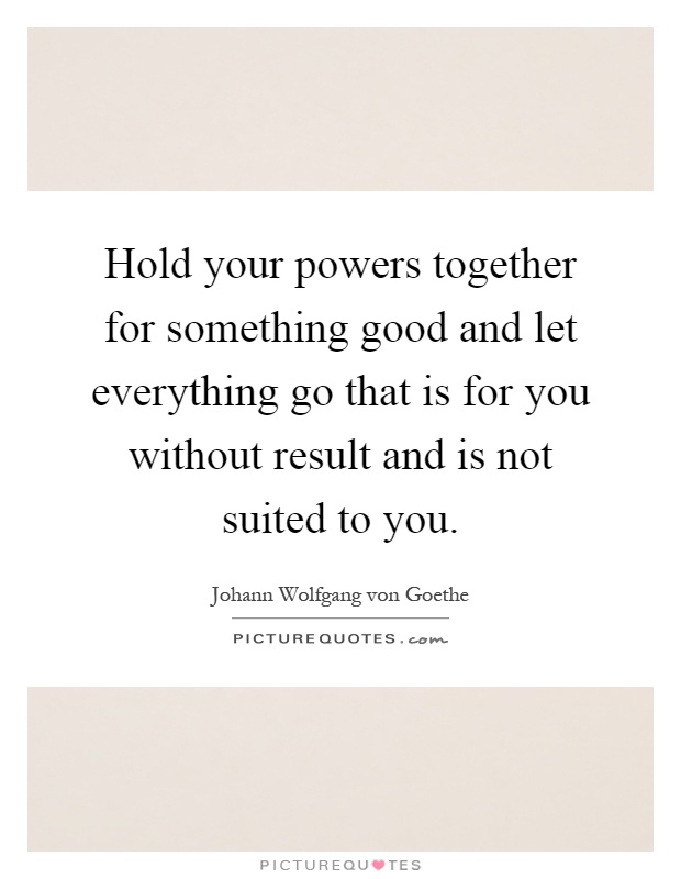 Hold your powers together for something good and let everything go that is for you without result and is not suited to you Picture Quote #1