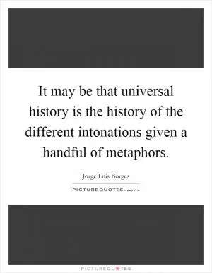 It may be that universal history is the history of the different intonations given a handful of metaphors Picture Quote #1