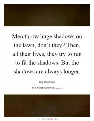 Men throw huge shadows on the lawn, don’t they? Then, all their lives, they try to run to fit the shadows. But the shadows are always longer Picture Quote #1