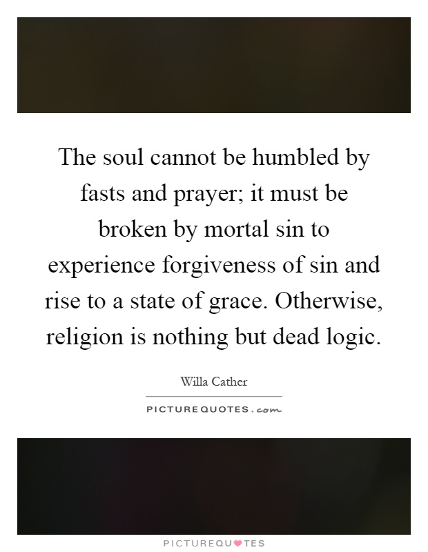 The soul cannot be humbled by fasts and prayer; it must be broken by mortal sin to experience forgiveness of sin and rise to a state of grace. Otherwise, religion is nothing but dead logic Picture Quote #1