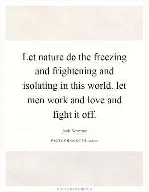 Let nature do the freezing and frightening and isolating in this world. let men work and love and fight it off Picture Quote #1
