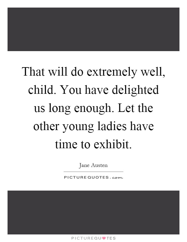 That will do extremely well, child. You have delighted us long enough. Let the other young ladies have time to exhibit Picture Quote #1