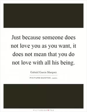 Just because someone does not love you as you want, it does not mean that you do not love with all his being Picture Quote #1