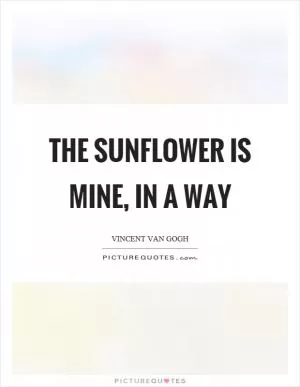 The sunflower is mine, in a way Picture Quote #1