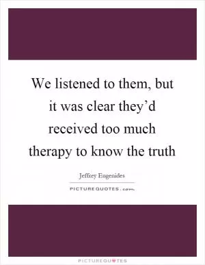We listened to them, but it was clear they’d received too much therapy to know the truth Picture Quote #1