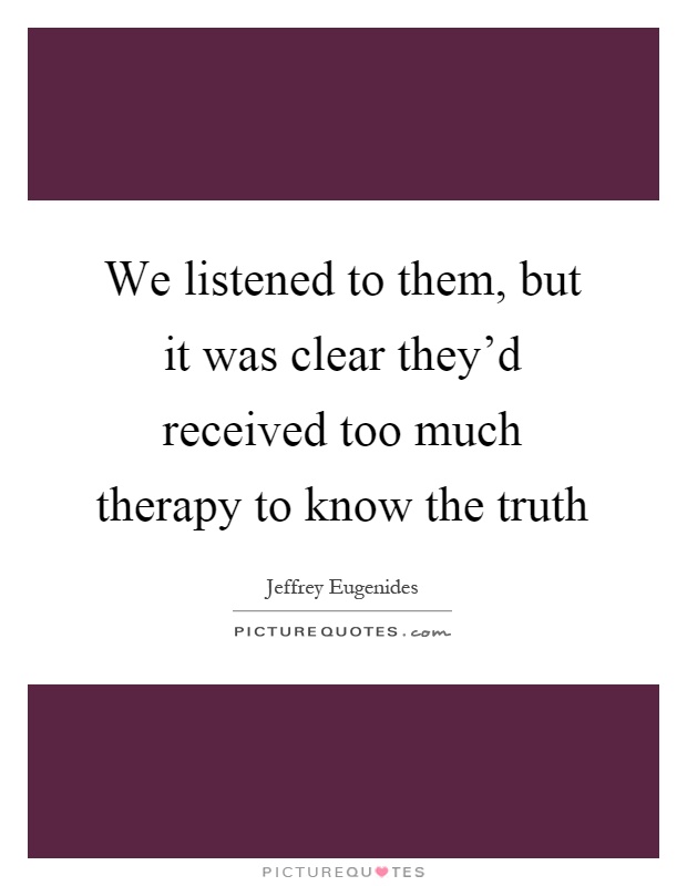 We listened to them, but it was clear they'd received too much therapy to know the truth Picture Quote #1