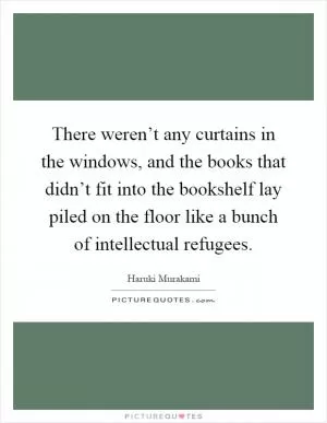 There weren’t any curtains in the windows, and the books that didn’t fit into the bookshelf lay piled on the floor like a bunch of intellectual refugees Picture Quote #1