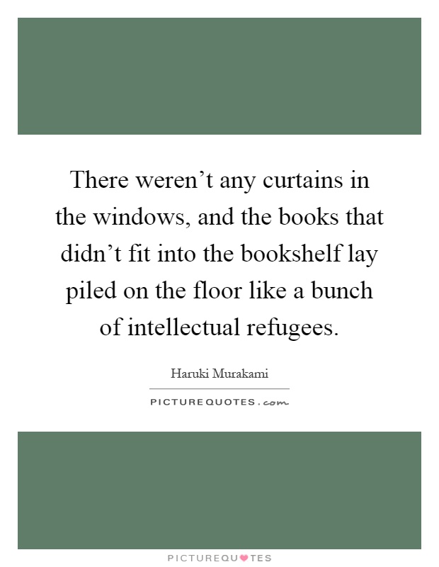 There weren't any curtains in the windows, and the books that didn't fit into the bookshelf lay piled on the floor like a bunch of intellectual refugees Picture Quote #1