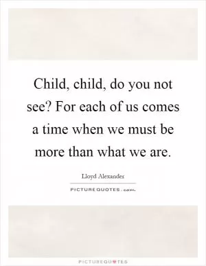 Child, child, do you not see? For each of us comes a time when we must be more than what we are Picture Quote #1
