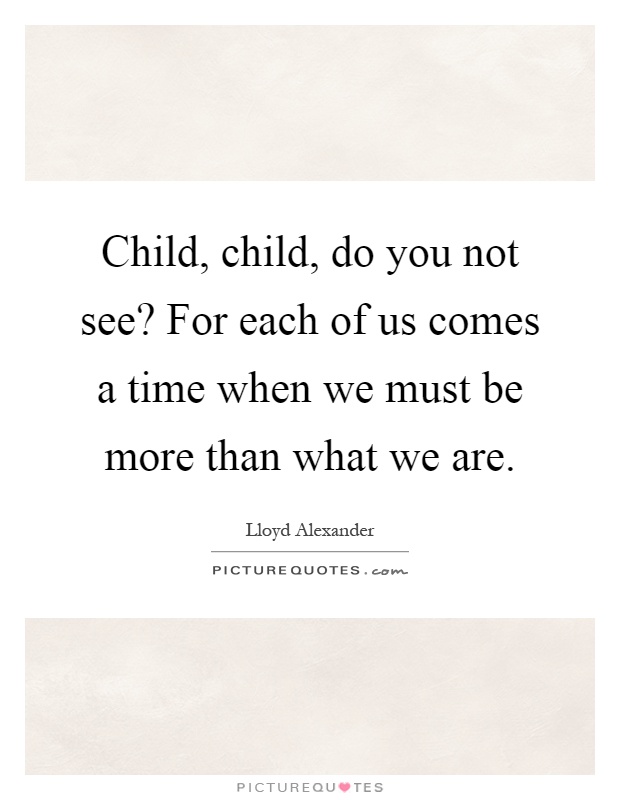 Child, child, do you not see? For each of us comes a time when we must be more than what we are Picture Quote #1