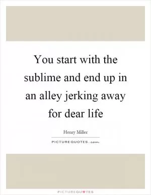 You start with the sublime and end up in an alley jerking away for dear life Picture Quote #1