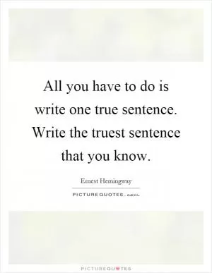 All you have to do is write one true sentence. Write the truest sentence that you know Picture Quote #1