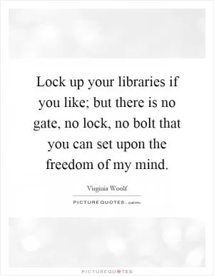 Lock up your libraries if you like; but there is no gate, no lock, no bolt that you can set upon the freedom of my mind Picture Quote #1