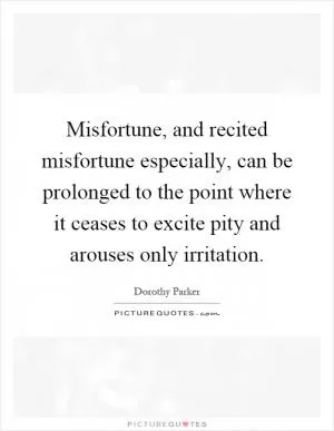 Misfortune, and recited misfortune especially, can be prolonged to the point where it ceases to excite pity and arouses only irritation Picture Quote #1