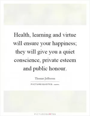 Health, learning and virtue will ensure your happiness; they will give you a quiet conscience, private esteem and public honour Picture Quote #1