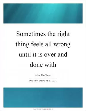 Sometimes the right thing feels all wrong until it is over and done with Picture Quote #1