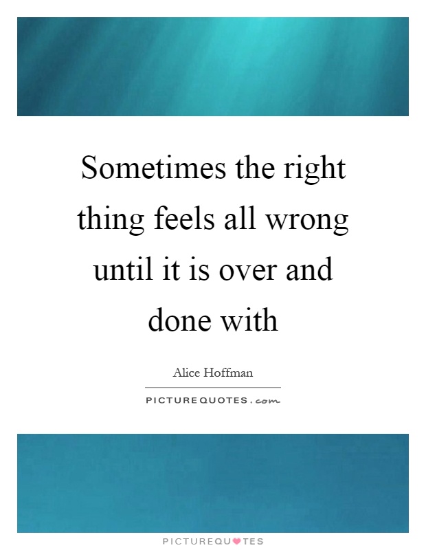 Sometimes the right thing feels all wrong until it is over and done with Picture Quote #1