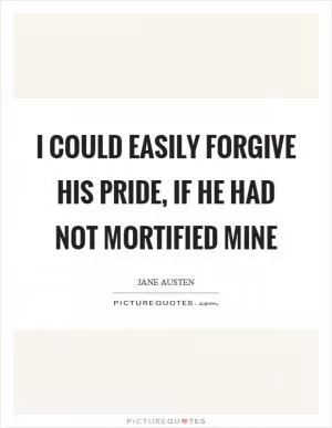 I could easily forgive his pride, if he had not mortified mine Picture Quote #1