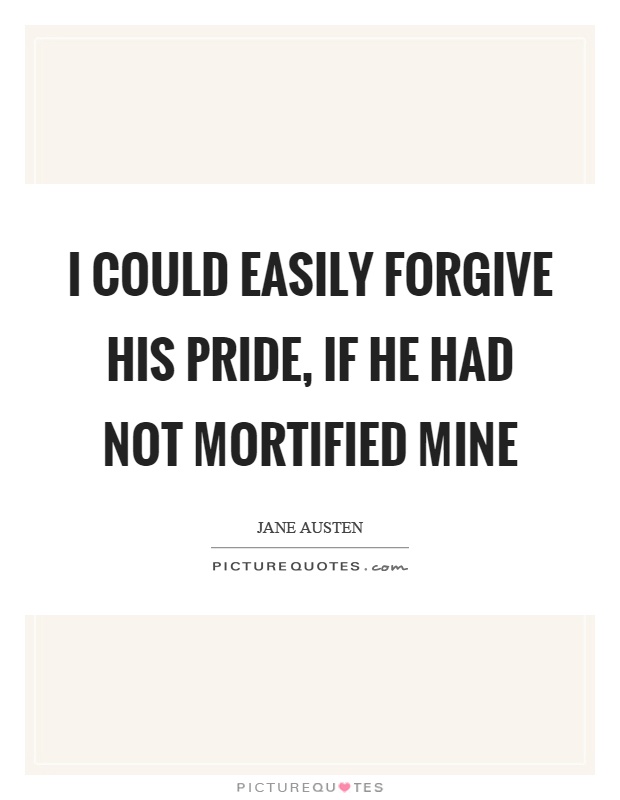 I could easily forgive his pride, if he had not mortified mine Picture Quote #1