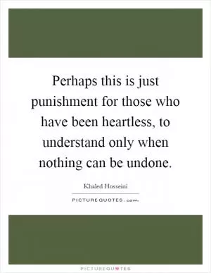 Perhaps this is just punishment for those who have been heartless, to understand only when nothing can be undone Picture Quote #1