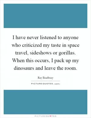 I have never listened to anyone who criticized my taste in space travel, sideshows or gorillas. When this occurs, I pack up my dinosaurs and leave the room Picture Quote #1