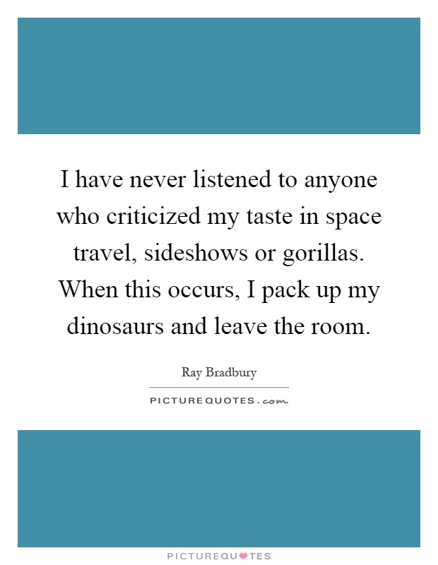 I have never listened to anyone who criticized my taste in space travel, sideshows or gorillas. When this occurs, I pack up my dinosaurs and leave the room Picture Quote #1