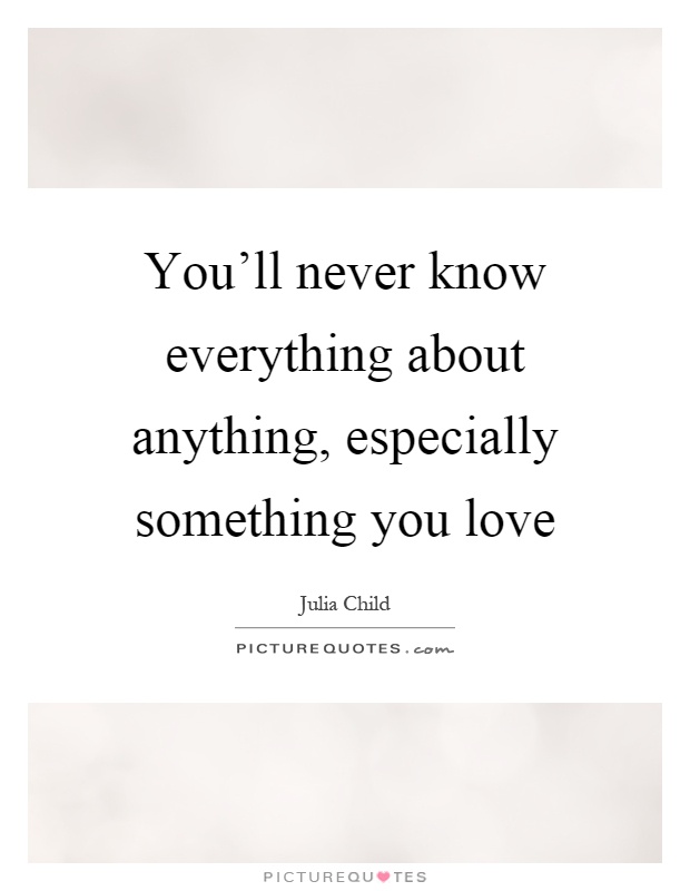 You'll never know everything about anything, especially something you love Picture Quote #1