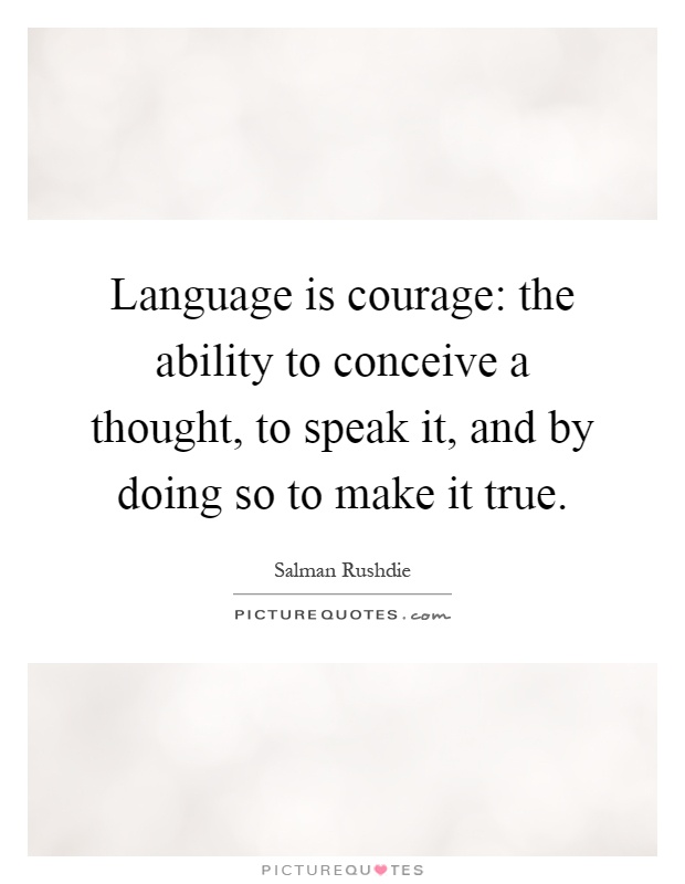 Language is courage: the ability to conceive a thought, to speak it, and by doing so to make it true Picture Quote #1