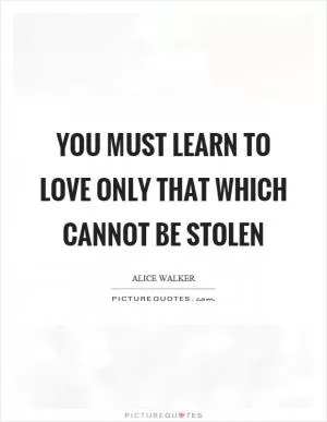 You must learn to love only that which cannot be stolen Picture Quote #1