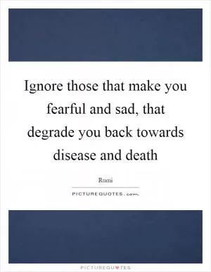 Ignore those that make you fearful and sad, that degrade you back towards disease and death Picture Quote #1