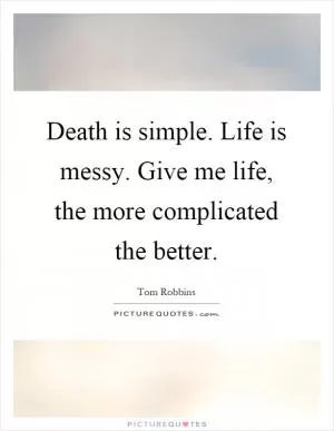 Death is simple. Life is messy. Give me life, the more complicated the better Picture Quote #1