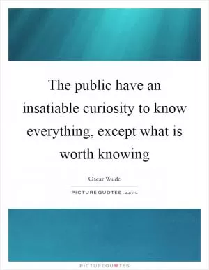 The public have an insatiable curiosity to know everything, except what is worth knowing Picture Quote #1
