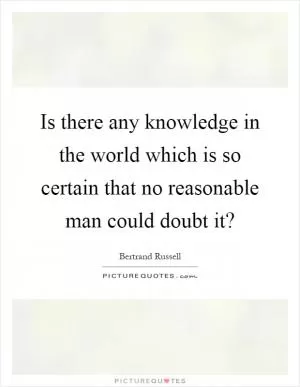 Is there any knowledge in the world which is so certain that no reasonable man could doubt it? Picture Quote #1