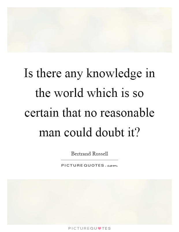 Is there any knowledge in the world which is so certain that no reasonable man could doubt it? Picture Quote #1