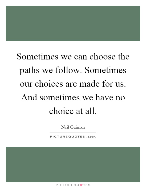 Sometimes we can choose the paths we follow. Sometimes our choices are made for us. And sometimes we have no choice at all Picture Quote #1