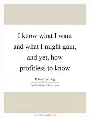 I know what I want and what I might gain, and yet, how profitless to know Picture Quote #1
