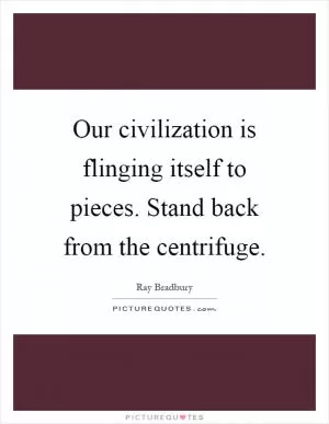 Our civilization is flinging itself to pieces. Stand back from the centrifuge Picture Quote #1