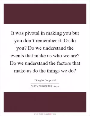 It was pivotal in making you but you don’t remember it. Or do you? Do we understand the events that make us who we are? Do we understand the factors that make us do the things we do? Picture Quote #1