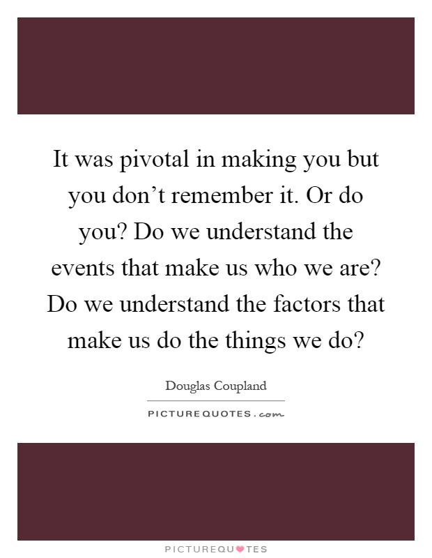 It was pivotal in making you but you don't remember it. Or do you? Do we understand the events that make us who we are? Do we understand the factors that make us do the things we do? Picture Quote #1