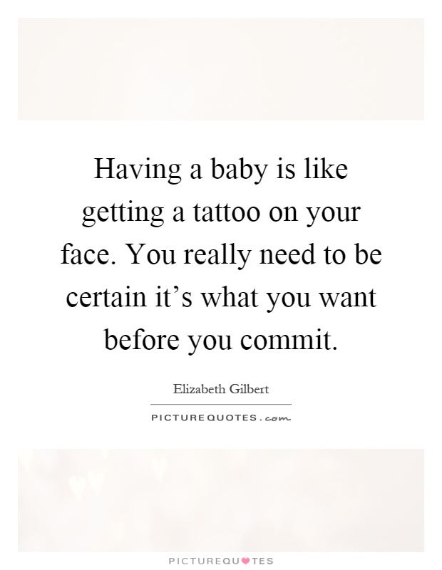 Having a baby is like getting a tattoo on your face. You really need to be certain it's what you want before you commit Picture Quote #1
