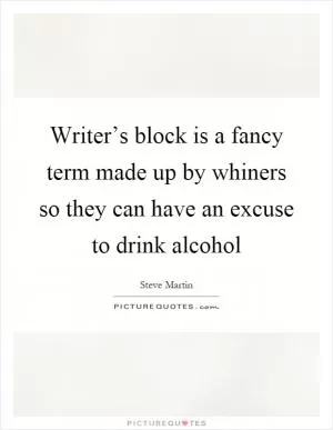 Writer’s block is a fancy term made up by whiners so they can have an excuse to drink alcohol Picture Quote #1