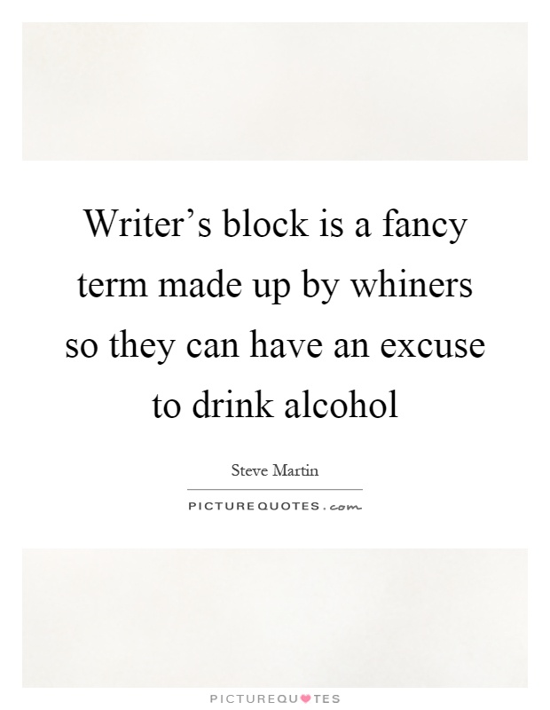 Writer's block is a fancy term made up by whiners so they can have an excuse to drink alcohol Picture Quote #1