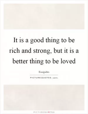 It is a good thing to be rich and strong, but it is a better thing to be loved Picture Quote #1